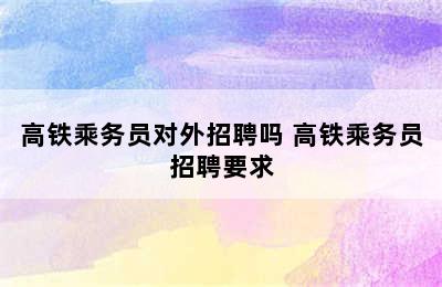 高铁乘务员对外招聘吗 高铁乘务员招聘要求